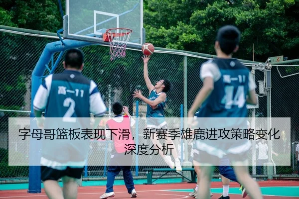 字母哥篮板表现下滑，新赛季雄鹿进攻策略变化深度分析